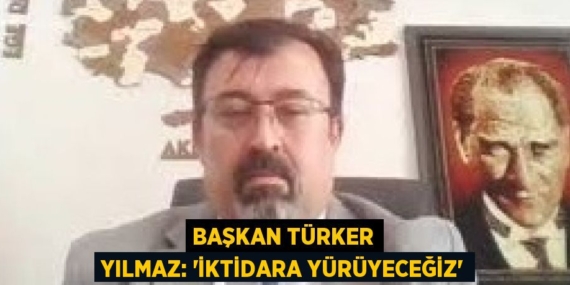 BAŞKAN TÜRKER YILMAZ: “İKTİDARA YÜRÜYECEĞİZ”