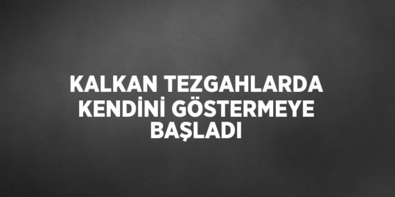 KALKAN TEZGAHLARDA KENDİNİ GÖSTERMEYE BAŞLADI