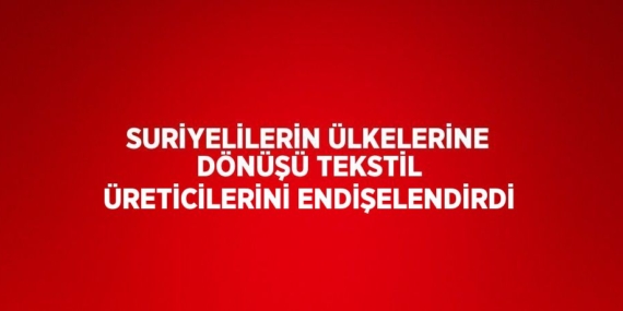 SURİYELİLERİN ÜLKELERİNE DÖNÜŞÜ TEKSTİL ÜRETİCİLERİNİ ENDİŞELENDİRDİ