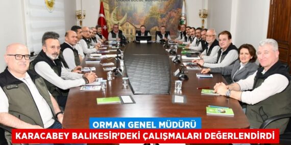 ORMAN GENEL MÜDÜRÜ KARACABEY BALIKESİR’DEKİ ÇALIŞMALARI DEĞERLENDİRDİ