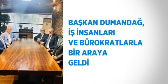 BAŞKAN DUMANDAĞ, İŞ İNSANLARI VE BÜROKRATLARLA BİR ARAYA GELDİ