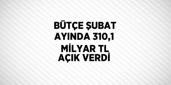 BÜTÇE ŞUBAT AYINDA 310,1 MİLYAR TL AÇIK VERDİ