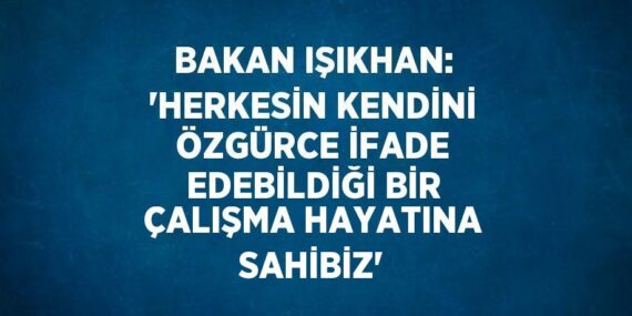 BAKAN IŞIKHAN: ‘HERKESİN KENDİNİ ÖZGÜRCE İFADE EDEBİLDİĞİ BİR ÇALIŞMA HAYATINA SAHİBİZ’