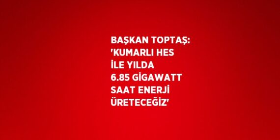 BAŞKAN TOPTAŞ: ‘KUMARLI HES İLE YILDA 6.85 GİGAWATT SAAT ENERJİ ÜRETECEĞİZ’