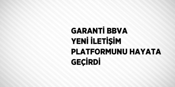 GARANTİ BBVA YENİ İLETİŞİM PLATFORMUNU HAYATA GEÇİRDİ