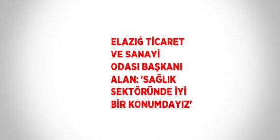 ELAZIĞ TİCARET VE SANAYİ ODASI BAŞKANI ALAN: ‘SAĞLIK SEKTÖRÜNDE İYİ BİR KONUMDAYIZ’