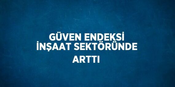GÜVEN ENDEKSİ İNŞAAT SEKTÖRÜNDE ARTTI