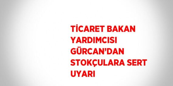 TİCARET BAKAN YARDIMCISI GÜRCAN’DAN STOKÇULARA SERT UYARI