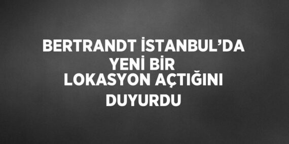 BERTRANDT İSTANBUL’DA YENİ BİR LOKASYON AÇTIĞINI DUYURDU