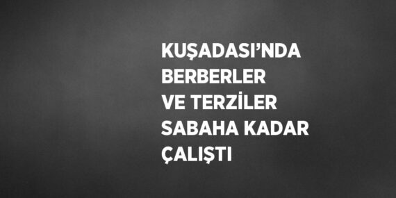 KUŞADASI’NDA BERBERLER VE TERZİLER SABAHA KADAR ÇALIŞTI