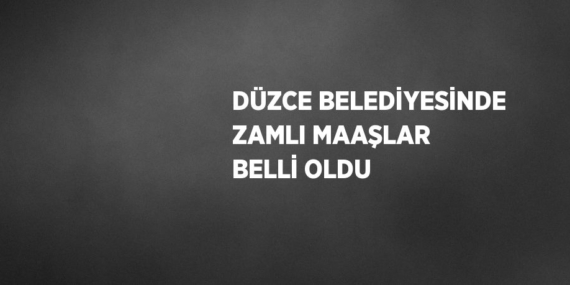 DÜZCE BELEDİYESİNDE ZAMLI MAAŞLAR BELLİ OLDU