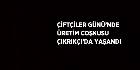 ÇİFTÇİLER GÜNÜ’NDE ÜRETİM COŞKUSU ÇIKRIKÇI’DA YAŞANDI