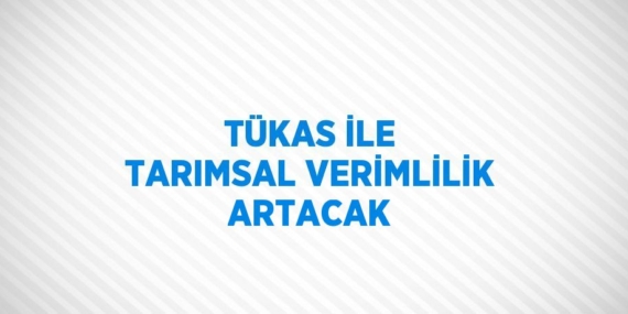 TÜKAS İLE TARIMSAL VERİMLİLİK ARTACAK