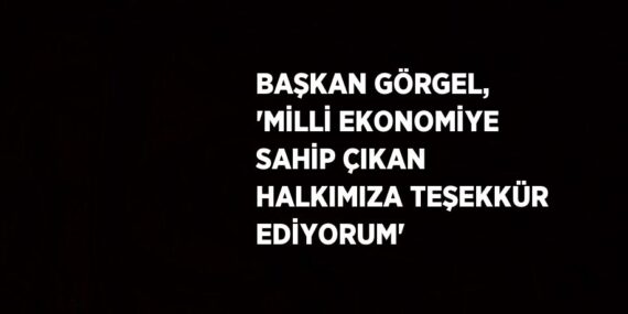 BAŞKAN GÖRGEL, ‘MİLLİ EKONOMİYE SAHİP ÇIKAN HALKIMIZA TEŞEKKÜR EDİYORUM’