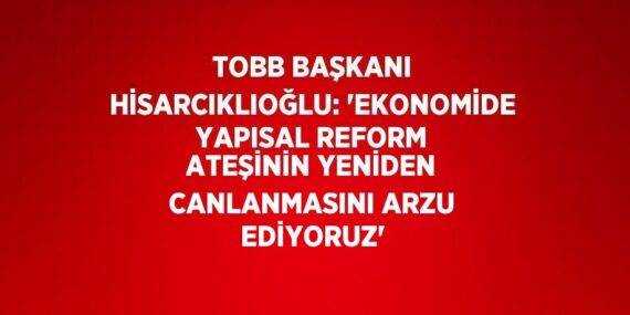 TOBB BAŞKANI HİSARCIKLIOĞLU: ‘EKONOMİDE YAPISAL REFORM ATEŞİNİN YENİDEN CANLANMASINI ARZU EDİYORUZ’