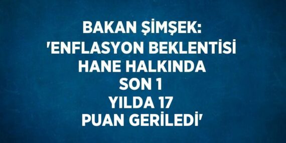 BAKAN ŞİMŞEK: ‘ENFLASYON BEKLENTİSİ HANE HALKINDA SON 1 YILDA 17 PUAN GERİLEDİ’