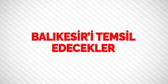 BALIKESİR’İ TEMSİL EDECEKLER