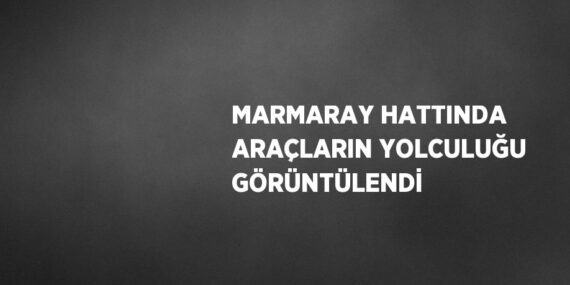MARMARAY HATTINDA ARAÇLARIN YOLCULUĞU GÖRÜNTÜLENDİ