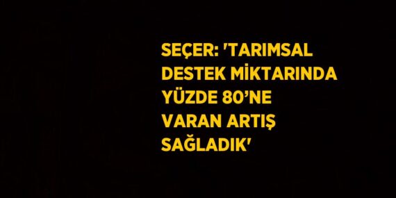 SEÇER: ‘TARIMSAL DESTEK MİKTARINDA YÜZDE 80’NE VARAN ARTIŞ SAĞLADIK’
