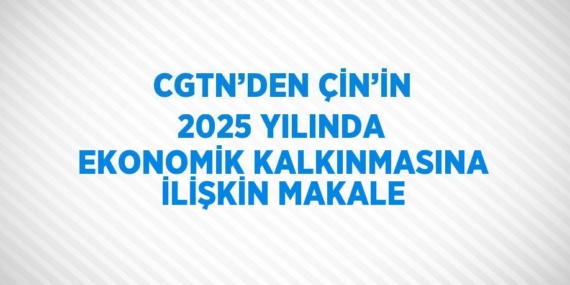 CGTN’DEN ÇİN’İN 2025 YILINDA EKONOMİK KALKINMASINA İLİŞKİN MAKALE