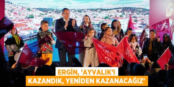 ERGİN, “AYVALIK’I KAZANDIK, YENİDEN KAZANACAĞIZ”