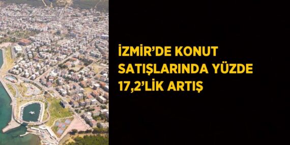 İZMİR’DE KONUT SATIŞLARINDA YÜZDE 17,2’LİK ARTIŞ