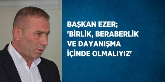 BAŞKAN EZER; ‘BİRLİK, BERABERLİK VE DAYANIŞMA İÇİNDE OLMALIYIZ’