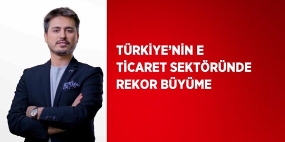 TÜRKİYE’NİN E TİCARET SEKTÖRÜNDE REKOR BÜYÜME