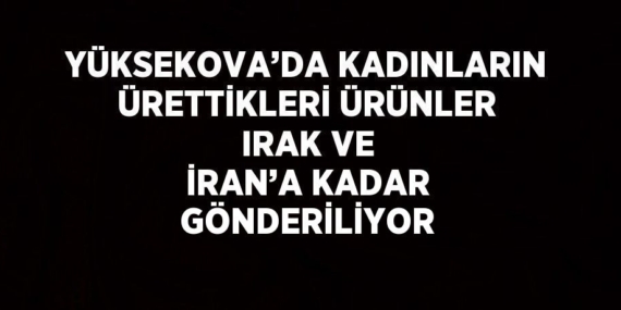 YÜKSEKOVA’DA KADINLARIN ÜRETTİKLERİ ÜRÜNLER IRAK VE İRAN’A KADAR GÖNDERİLİYOR