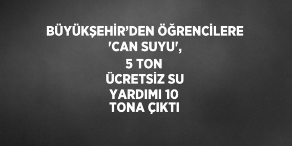 BÜYÜKŞEHİR’DEN ÖĞRENCİLERE ‘CAN SUYU’, 5 TON ÜCRETSİZ SU YARDIMI 10 TONA ÇIKTI