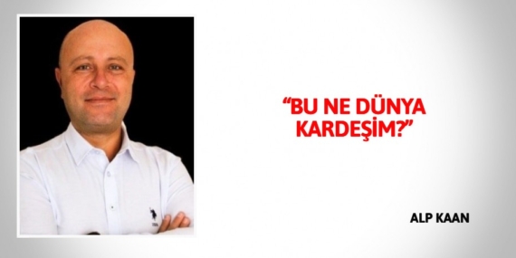 “BU NE DÜNYA KARDEŞİM?”