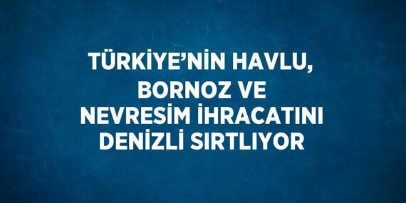 TÜRKİYE’NİN HAVLU, BORNOZ VE NEVRESİM İHRACATINI DENİZLİ SIRTLIYOR