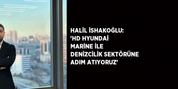 HALİL İSHAKOĞLU: ‘HD HYUNDAİ MARİNE İLE DENİZCİLİK SEKTÖRÜNE ADIM ATIYORUZ’