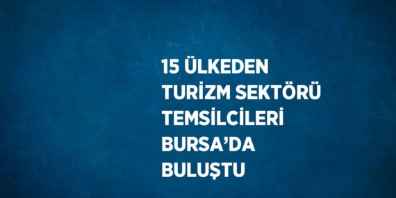 15 ÜLKEDEN TURİZM SEKTÖRÜ TEMSİLCİLERİ BURSA’DA BULUŞTU