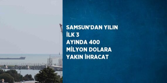 SAMSUN’DAN YILIN İLK 3 AYINDA 400 MİLYON DOLARA YAKIN İHRACAT
