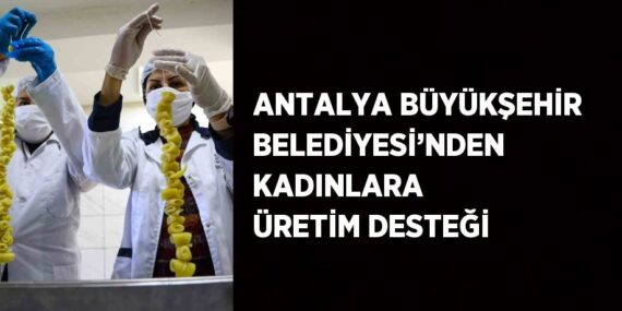 ANTALYA BÜYÜKŞEHİR BELEDİYESİ’NDEN KADINLARA ÜRETİM DESTEĞİ