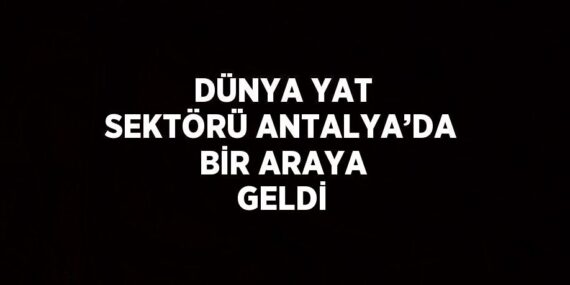 DÜNYA YAT SEKTÖRÜ ANTALYA’DA BİR ARAYA GELDİ