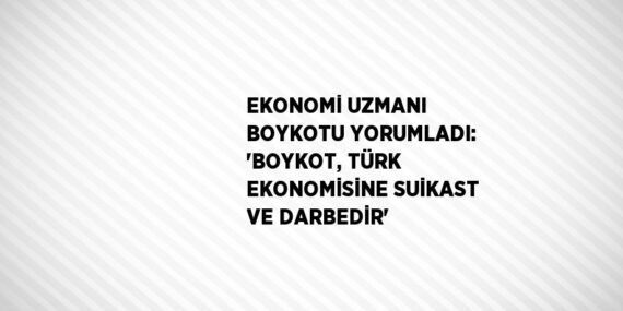 EKONOMİ UZMANI BOYKOTU YORUMLADI: ‘BOYKOT, TÜRK EKONOMİSİNE SUİKAST VE DARBEDİR’