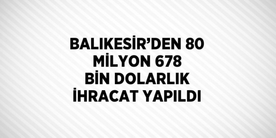 BALIKESİR’DEN 80 MİLYON 678 BİN DOLARLIK İHRACAT YAPILDI