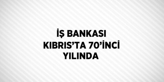 İŞ BANKASI KIBRIS’TA 70’İNCİ YILINDA