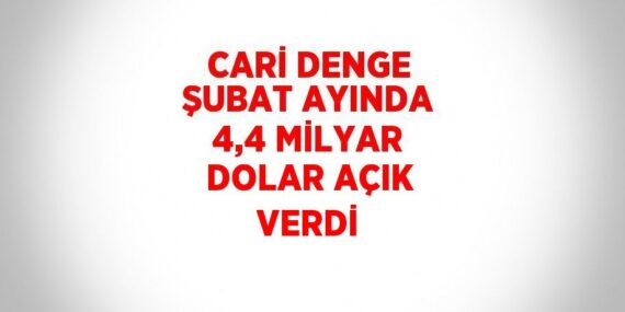 CARİ DENGE ŞUBAT AYINDA 4,4 MİLYAR DOLAR AÇIK VERDİ