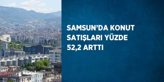 SAMSUN’DA KONUT SATIŞLARI YÜZDE 52,2 ARTTI
