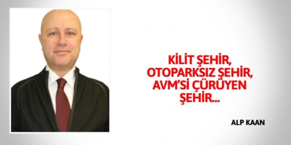 KİLİT ŞEHİR, OTOPARKSIZ ŞEHİR, AVM’Sİ ÇÜRÜYEN ŞEHİR…
