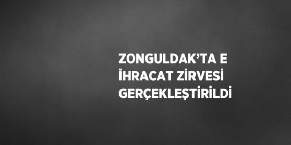 ZONGULDAK’TA E İHRACAT ZİRVESİ GERÇEKLEŞTİRİLDİ