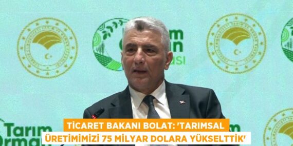 TİCARET BAKANI BOLAT: ‘TARIMSAL ÜRETİMİMİZİ 75 MİLYAR DOLARA YÜKSELTTİK’