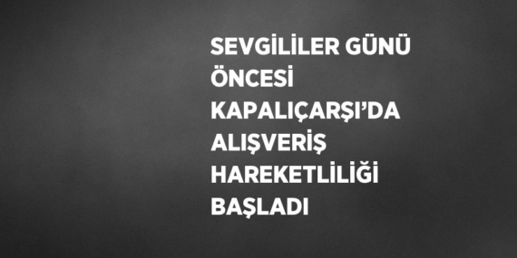 SEVGİLİLER GÜNÜ ÖNCESİ KAPALIÇARŞI’DA ALIŞVERİŞ HAREKETLİLİĞİ BAŞLADI
