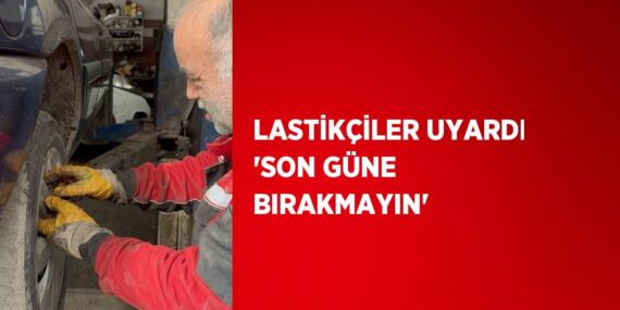 LASTİKÇİLER UYARDI ‘SON GÜNE BIRAKMAYIN’