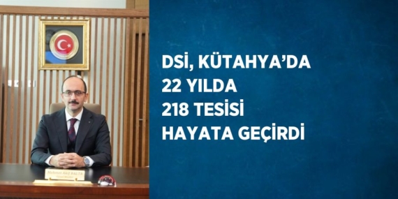 DSİ, KÜTAHYA’DA 22 YILDA 218 TESİSİ HAYATA GEÇİRDİ