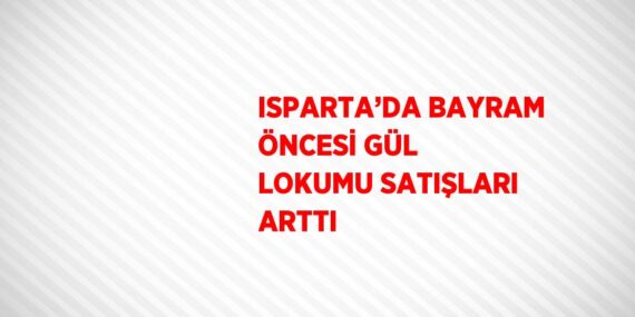 ISPARTA’DA BAYRAM ÖNCESİ GÜL LOKUMU SATIŞLARI ARTTI