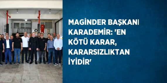 MAGİNDER BAŞKANI KARADEMİR: ‘EN KÖTÜ KARAR, KARARSIZLIKTAN İYİDİR’